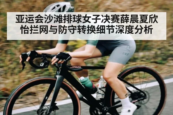 亚运会沙滩排球女子决赛薛晨夏欣怡拦网与防守转换细节深度分析