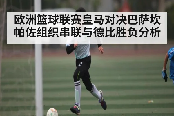 欧洲篮球联赛皇马对决巴萨坎帕佐组织串联与德比胜负分析