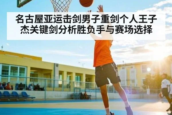 名古屋亚运击剑男子重剑个人王子杰关键剑分析胜负手与赛场选择