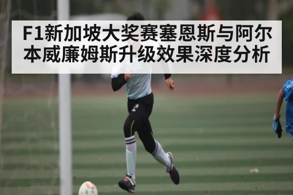 F1新加坡大奖赛塞恩斯与阿尔本威廉姆斯升级效果深度分析