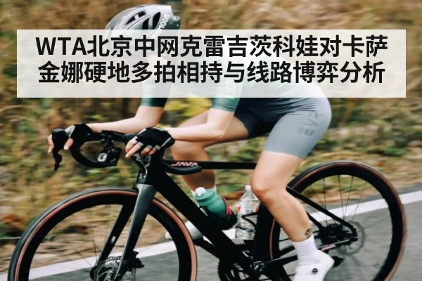 WTA北京中网克雷吉茨科娃对卡萨金娜硬地多拍相持与线路博弈分析