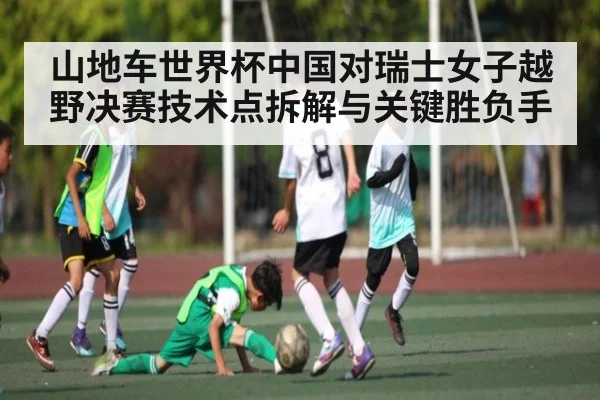 山地车世界杯中国对瑞士女子越野决赛技术点拆解与关键胜负手